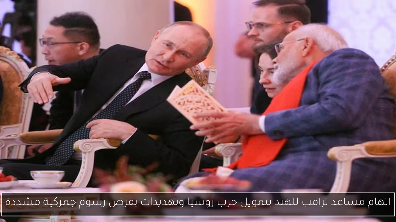 اتهام مساعد ترامب للهند بتمويل حرب روسيا وتهديدات بفرض رسوم جمركية مشددة