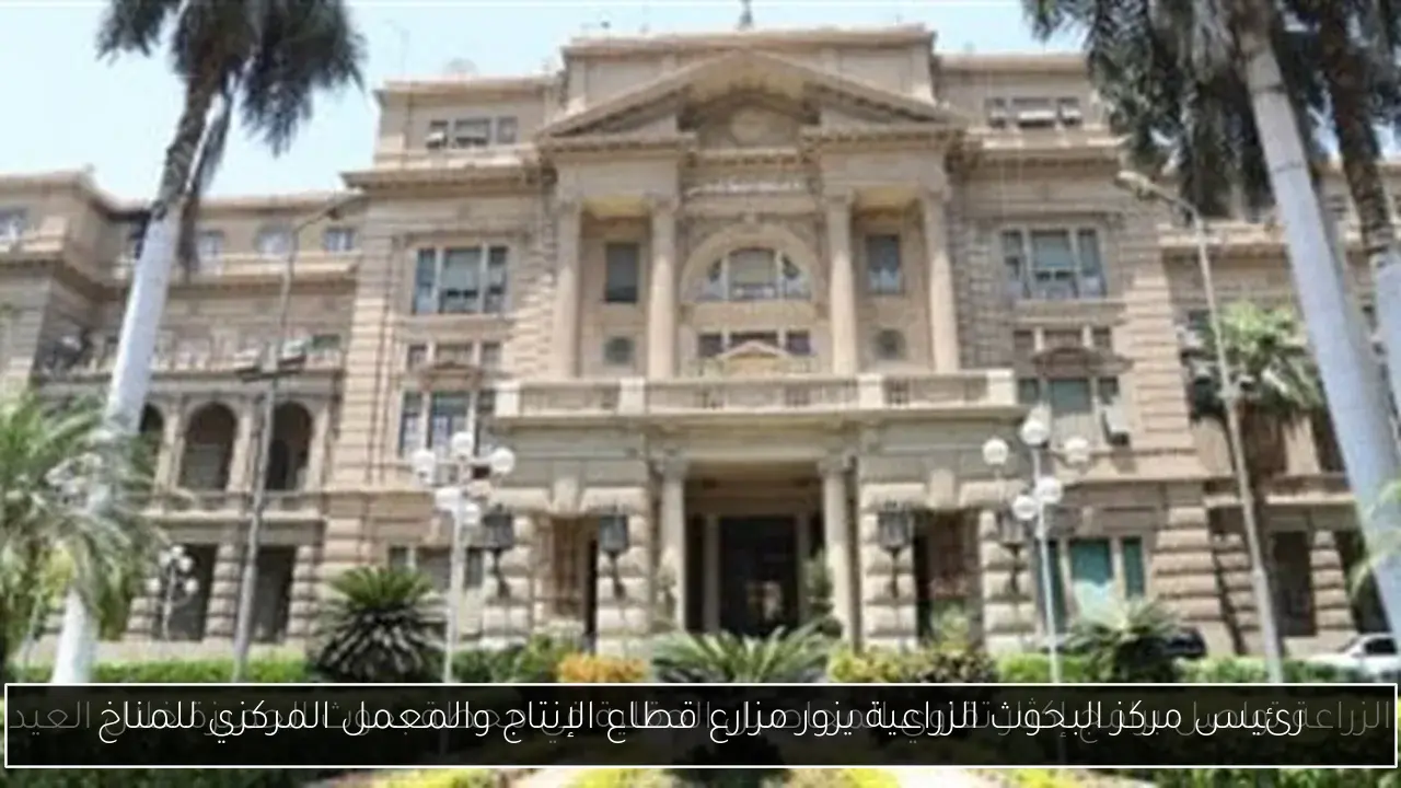 رئيس مركز البحوث الزراعية يزور مزارع قطاع الإنتاج والمعمل المركزي للمناخ