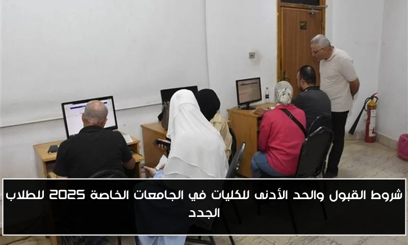 شروط القبول والحد الأدنى للكليات في الجامعات الخاصة 2025 للطلاب الجدد