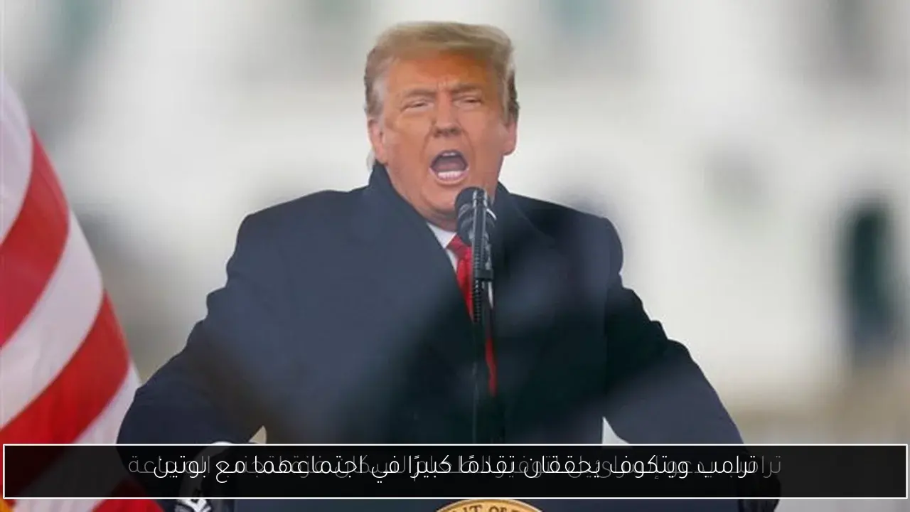 ترامب ويتكوف يحققان تقدمًا كبيرًا في اجتماعهما مع بوتين