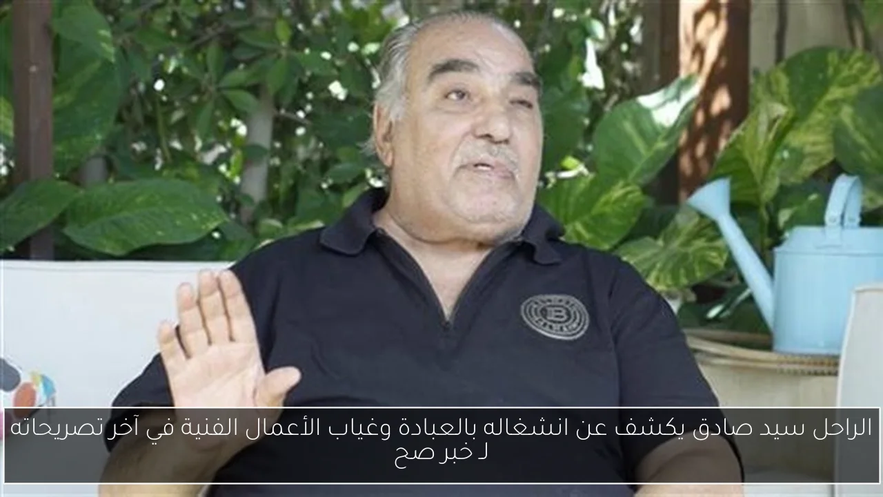 الراحل سيد صادق يكشف عن انشغاله بالعبادة وغياب الأعمال الفنية في آخر تصريحاته لـ خبر صح