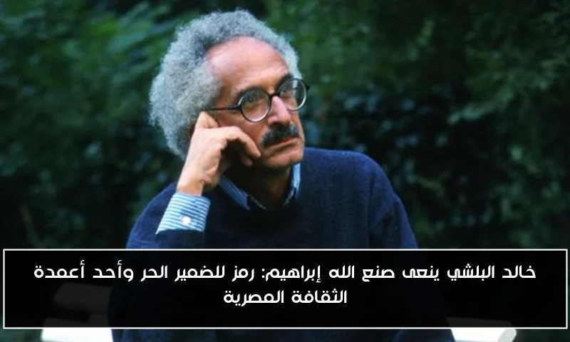 خالد البلشي ينعى صنع الله إبراهيم: رمز للضمير الحر وأحد أعمدة الثقافة المصرية