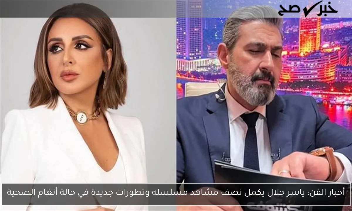 أخبار الفن: ياسر جلال يكمل نصف مشاهد مسلسله وتطورات جديدة في حالة أنغام الصحية
