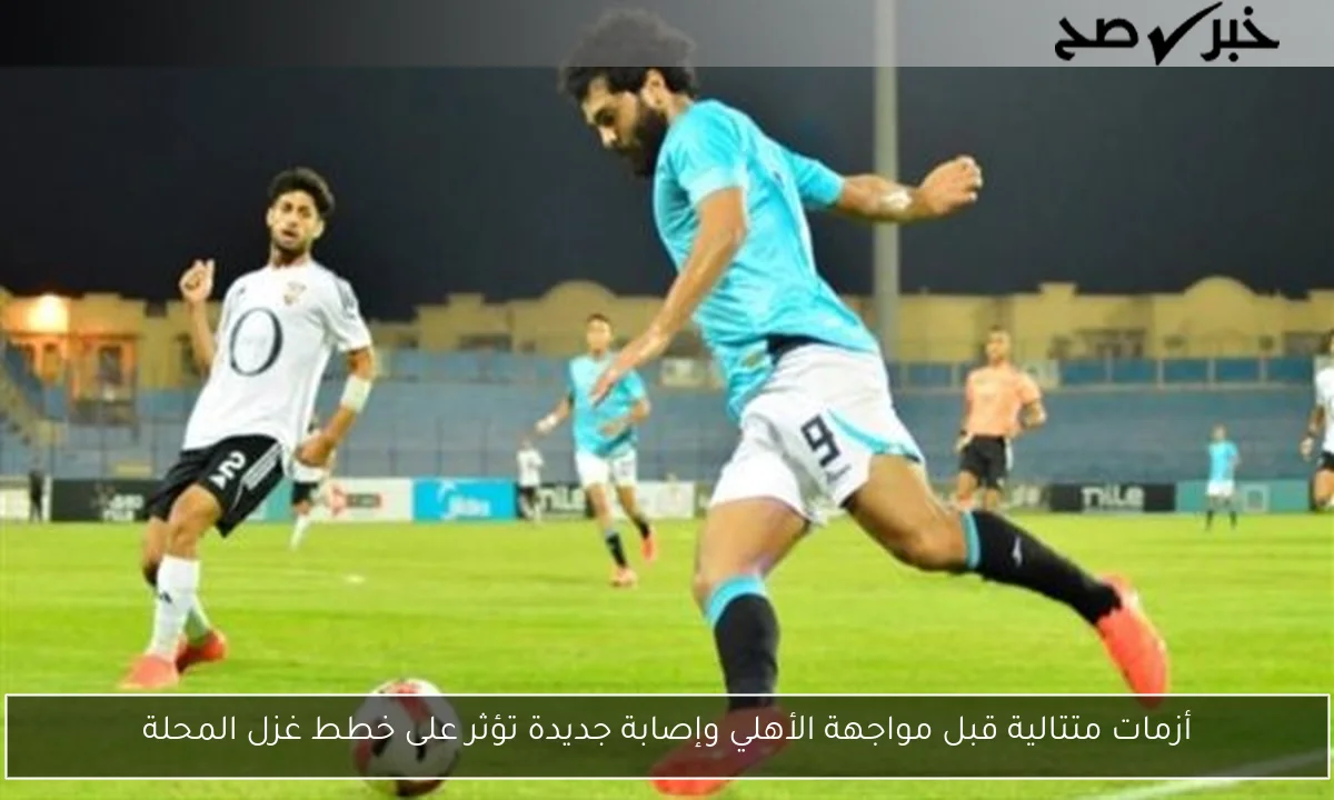 أزمات متتالية قبل مواجهة الأهلي وإصابة جديدة تؤثر على خطط غزل المحلة