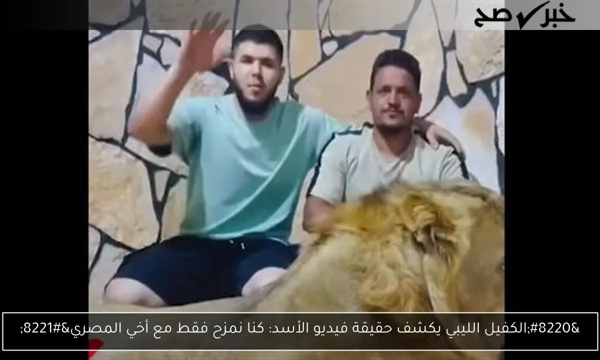 “الكفيل الليبي يكشف حقيقة فيديو الأسد: كنا نمزح فقط مع أخي المصري”