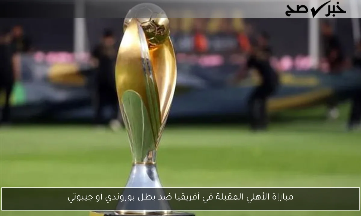 مباراة الأهلي المقبلة في أفريقيا ضد بطل بوروندي أو جيبوتي