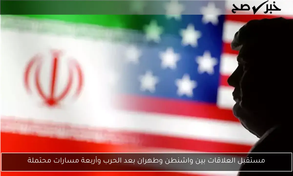 مستقبل العلاقات بين واشنطن وطهران بعد الحرب وأربعة مسارات محتملة
