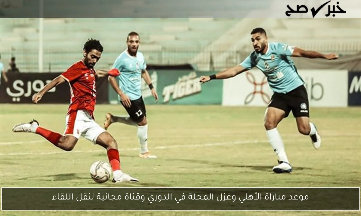 موعد مباراة الأهلي وغزل المحلة في الدوري وقناة مجانية لنقل اللقاء