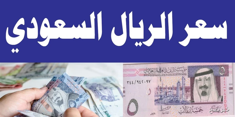 قفزة جديدة لسعر الريال السعودي مقابل الجنيه المصري في البنوك والسوق الغير رسمية