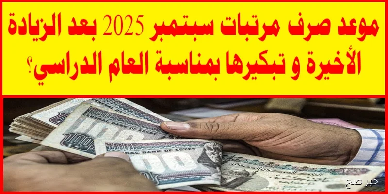 موعد صرف مرتبات شهر سبتمبر 2025 لجميع الموظفين وحقيقة تبكيره بمناسبة العام الدراسي الجديد