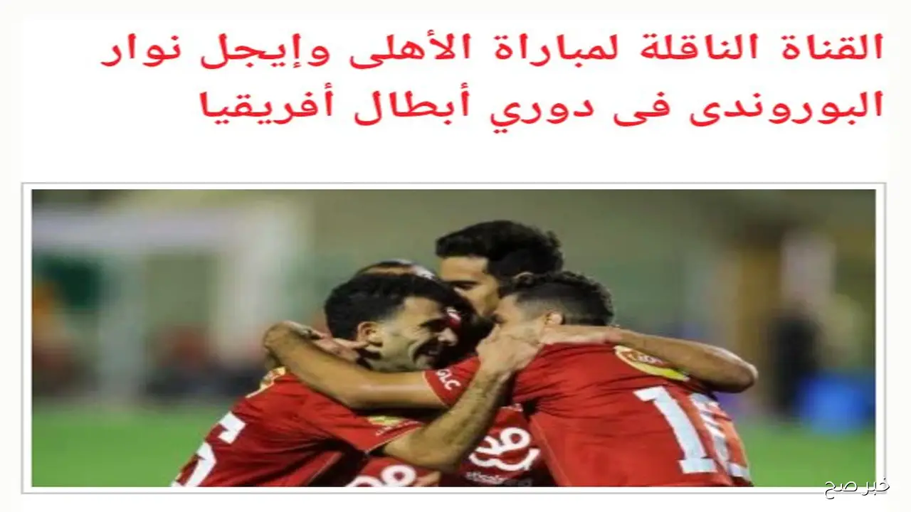 القنوات الناقلة لمباراة الاهلي وايجل نوار اليوم في دوري أبطال أفريقيا مجانًا والمعلق