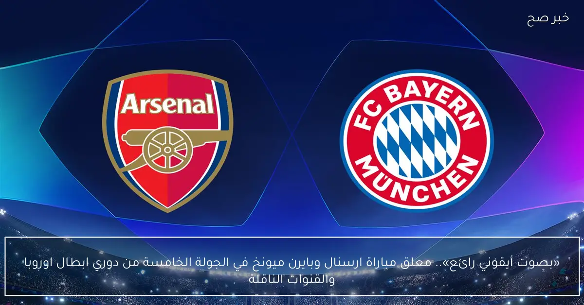 «بصوت أيقوني رائع».. معلق مباراة ارسنال وبايرن ميونخ في الجولة الخامسة من دوري ابطال اوروبا والقنوات الناقلة