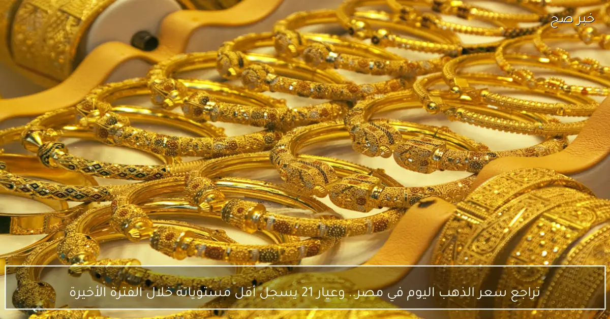 تراجع سعر الذهب اليوم في مصر.. وسعر جرام الذهب عيار 21 يسجل أقل مستوياته