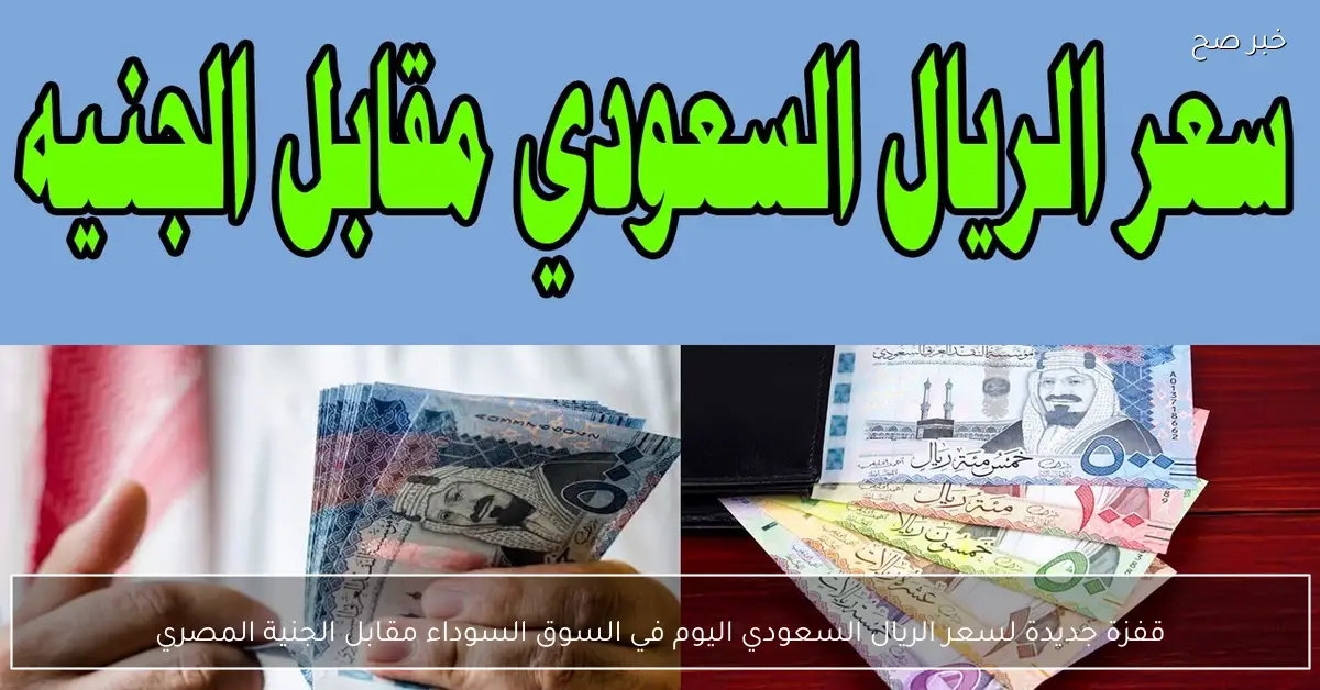 قفزة جديدة لسعر الريال السعودي اليوم في السوق السوداء مقابل الجنية المصري