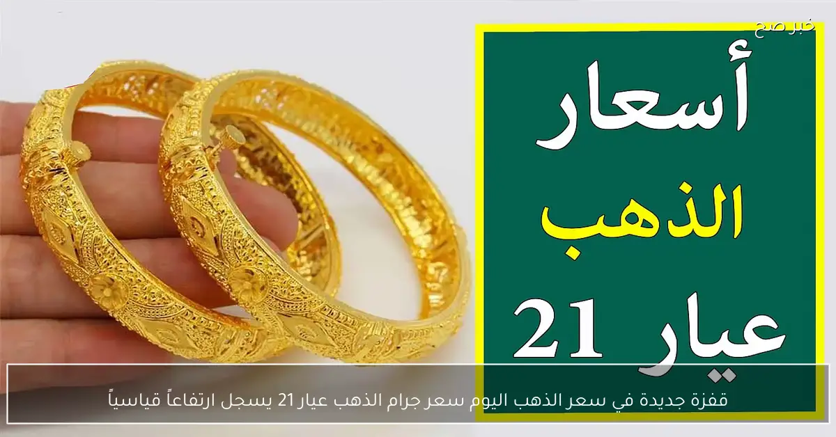 قفزة جديدة في سعر الذهب اليوم.. سعر جرام الذهب عيار 21 يسجل ارتفاعاً قياسياً