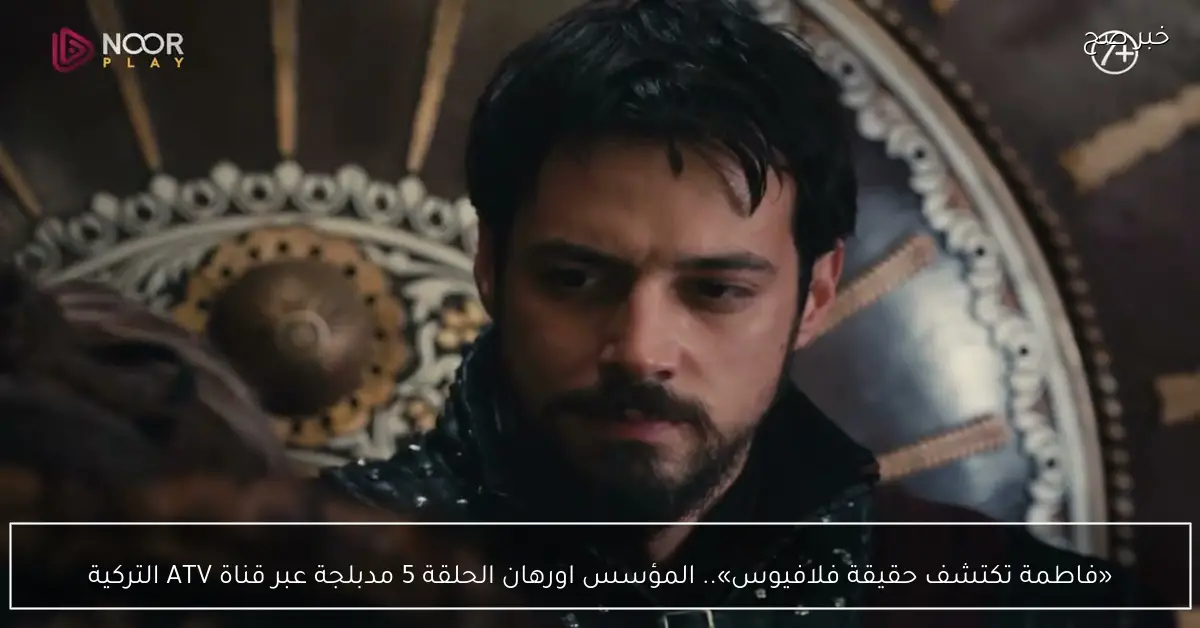 «فاطمة تكتشف حقيقة فلافيوس».. المؤسس اورهان الحلقة 5 مدبلجة عبر قناة ATV التركية