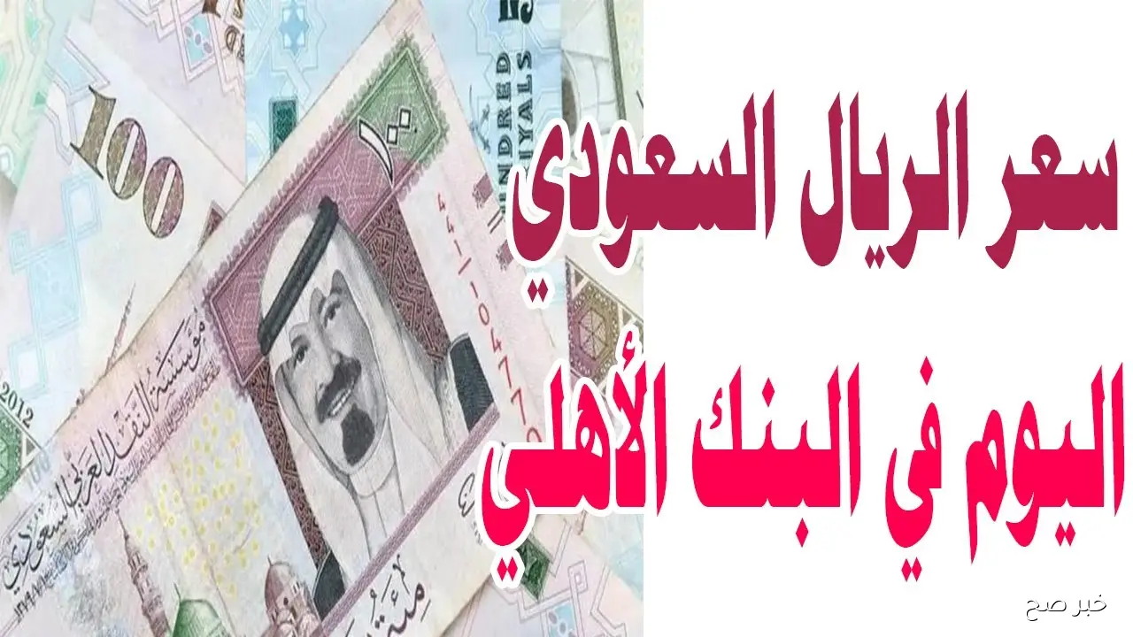 الـان.. سعر الريال السعودي اليوم في البنك الأهلي مقابل الجنية المصري