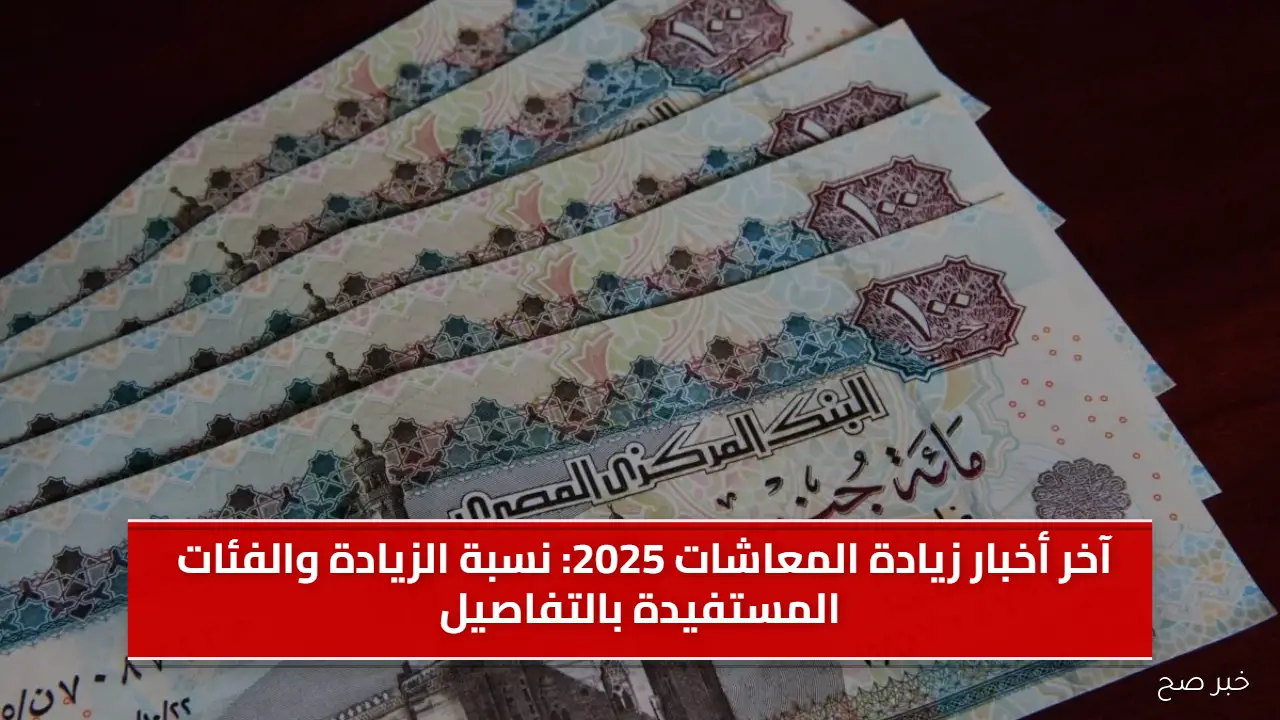 آخر أخبار زيادة المعاشات 2025: نسبة الزيادة والفئات المستفيدة بالتفاصيل