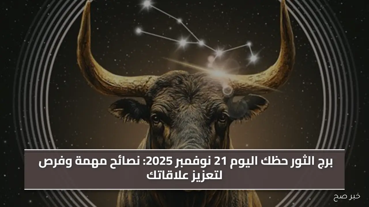 برج الثور حظك اليوم 21 نوفمبر 2025: نصائح مهمة وفرص لتعزيز علاقاتك