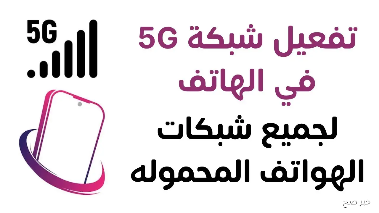 طريقة تفعيل 5G لجميع الشبكات على هواتف أندرويد وآيفون للاستمتاع بسرعات إنترنت فائقة وتجربة اتصال مستقرة