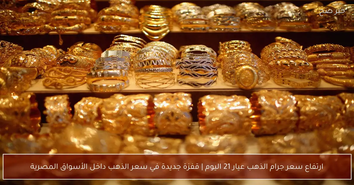 ارتفاع سعر جرام الذهب عيار 21 اليوم | قفزة جديدة في سعر الذهب داخل الأسواق المصرية
