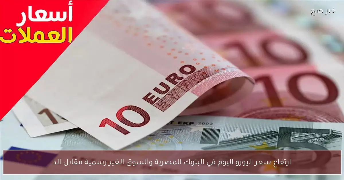 ارتفاع سعر اليورو اليوم في البنوك المصرية والسوق الغير رسمية مقابل الجنية