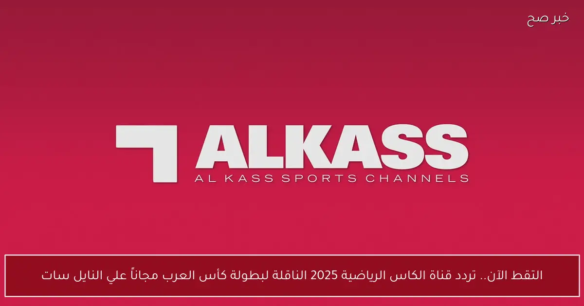 التقط الآن.. تردد قناة الكاس الرياضية 2025 الناقلة لبطولة كأس العرب مجاناً علي النايل سات