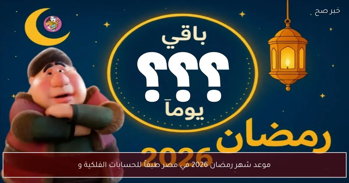 “رمضان يجمعنا” موعد شهر رمضان 2026 في مصر طبقاً للحسابات الفلكية وعدد ساعات الصيام