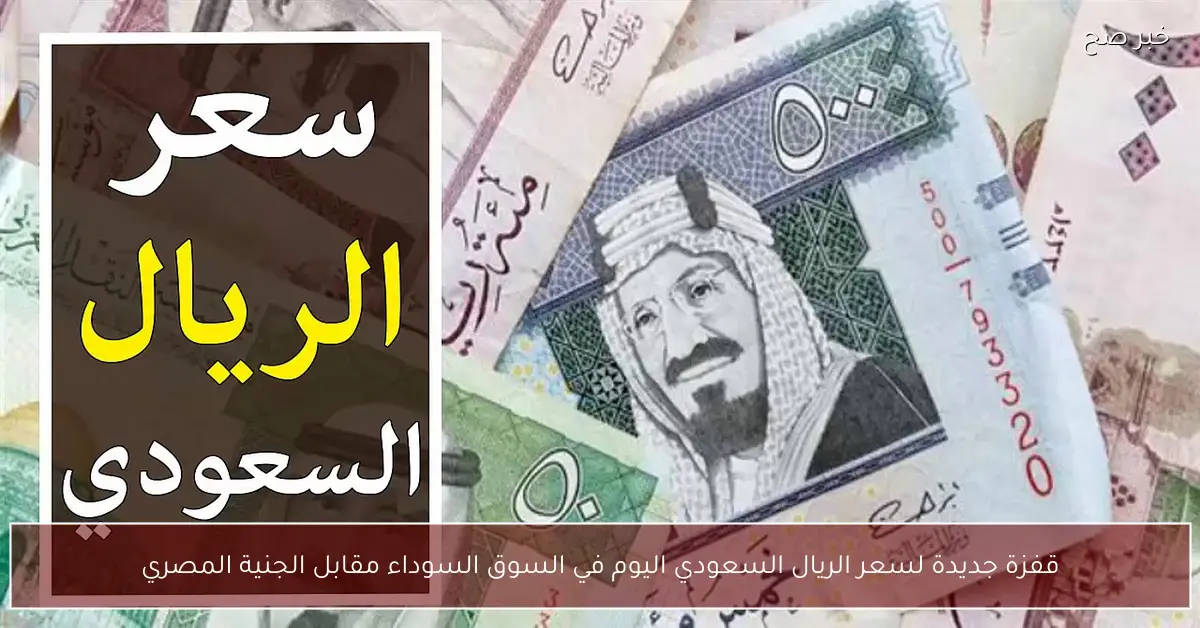 قفزة جديدة لسعر الريال السعودي اليوم في السوق السوداء مقابل الجنية المصري