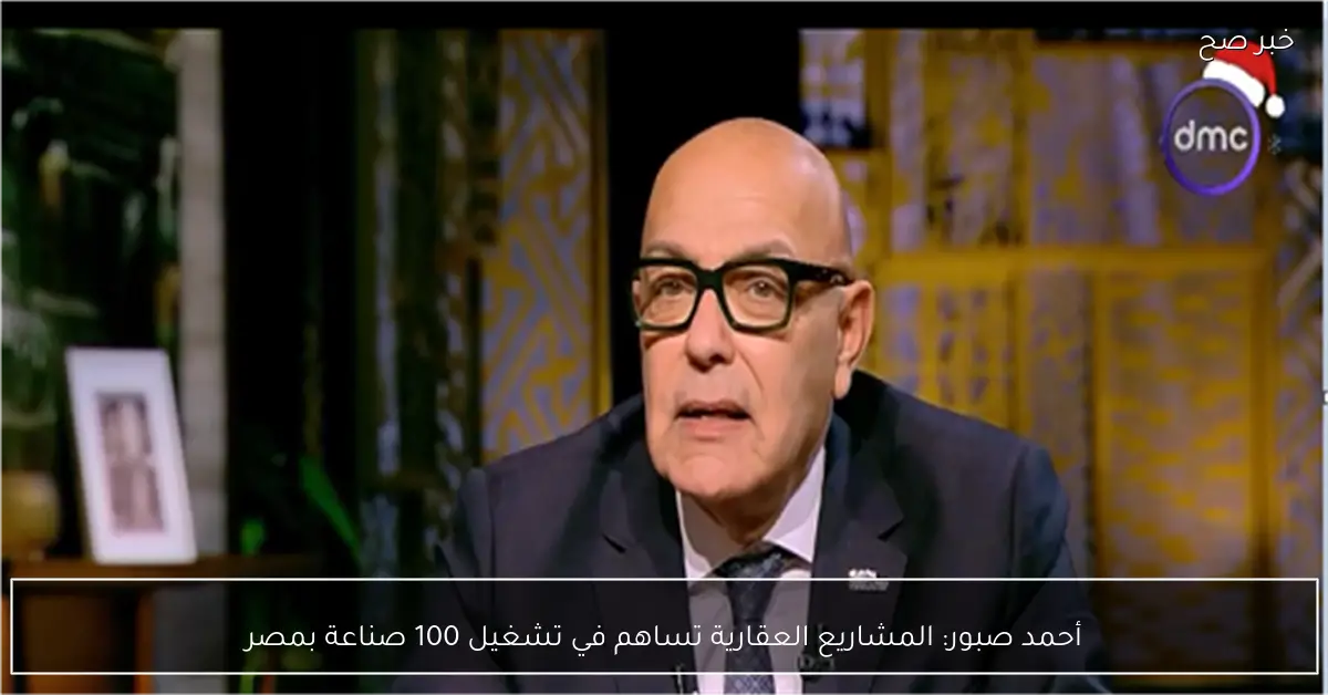 أحمد صبور: المشاريع العقارية تساهم في تشغيل 100 صناعة بمصر