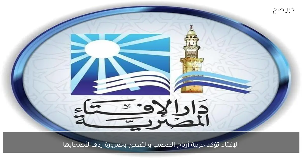 الإفتاء تؤكد حرمة أرباح الغصب والتعدي وضرورة ردها لأصحابها