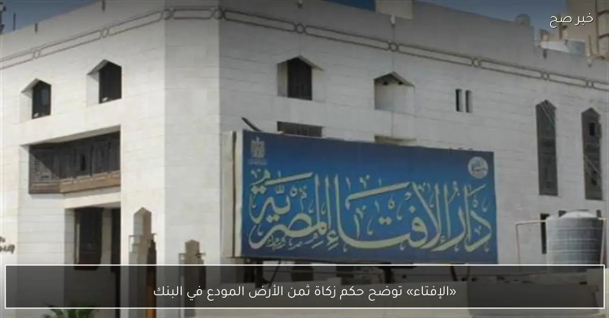 «الإفتاء» توضح حكم زكاة ثمن الأرض المودع في البنك