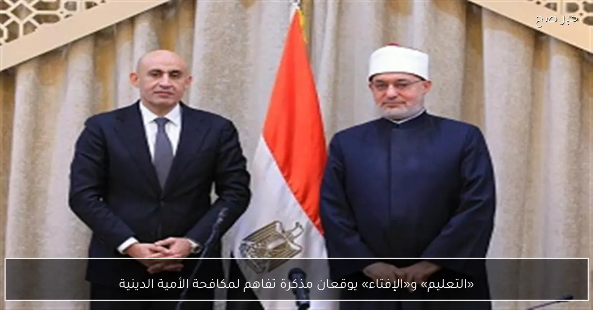 «التعليم» و«الإفتاء» يوقعان مذكرة تفاهم لمكافحة الأمية الدينية