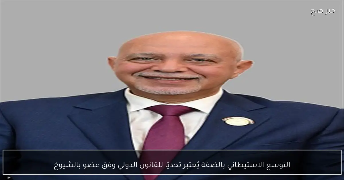 التوسع الاستيطاني بالضفة يُعتبر تحديًا للقانون الدولي وفق عضو بالشيوخ