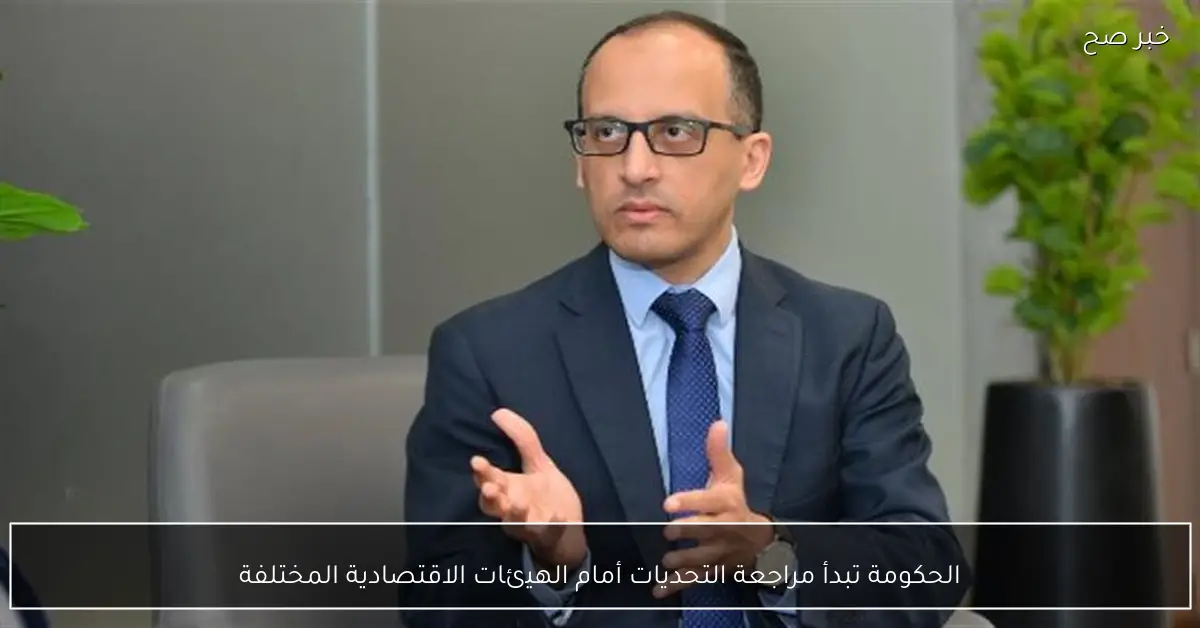 الحكومة تبدأ مراجعة التحديات أمام الهيئات الاقتصادية المختلفة