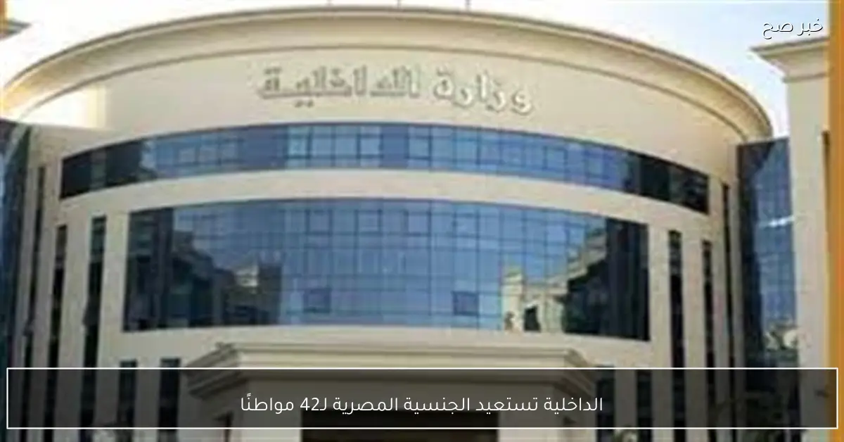 الداخلية تستعيد الجنسية المصرية لـ42 مواطنًا