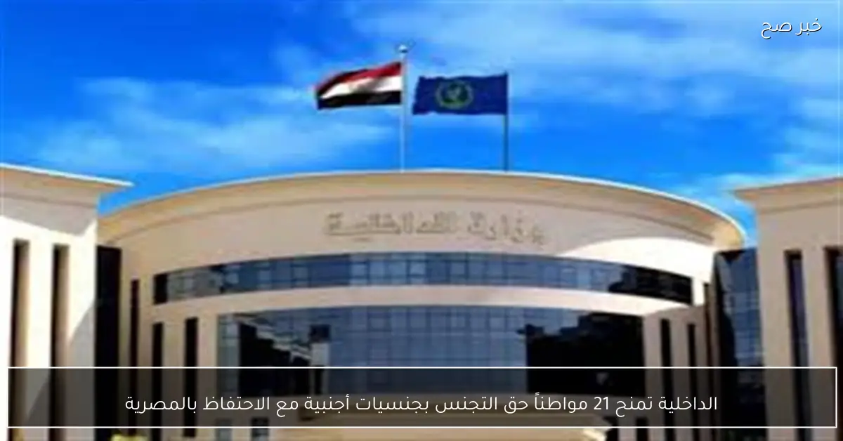 الداخلية تمنح 21 مواطناً حق التجنس بجنسيات أجنبية مع الاحتفاظ بالمصرية