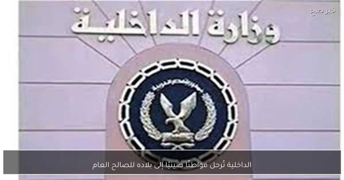 الداخلية تُرحل مواطنًا صينيًا إلى بلاده للصالح العام