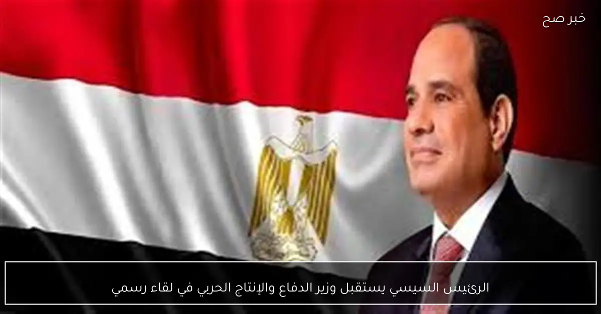 الرئيس السيسي يستقبل وزير الدفاع والإنتاج الحربي في لقاء رسمي