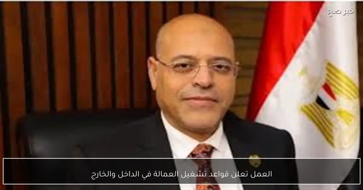 العمل تعلن قواعد تشغيل العمالة في الداخل والخارج