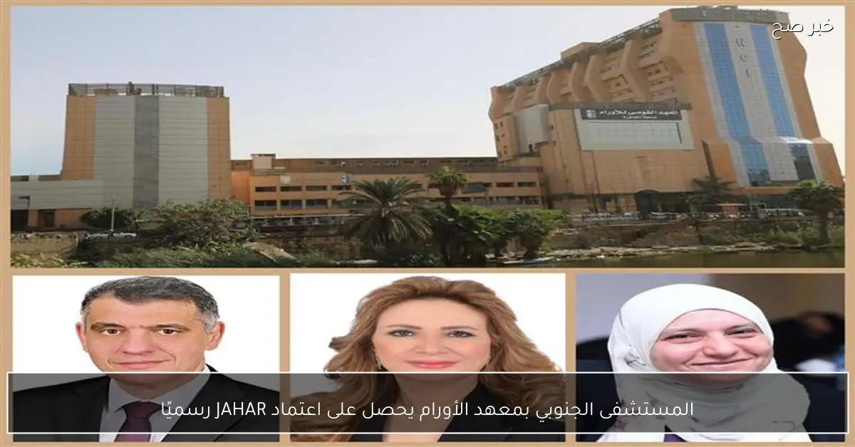 المستشفى الجنوبي بمعهد الأورام يحصل على اعتماد JAHAR رسميًا