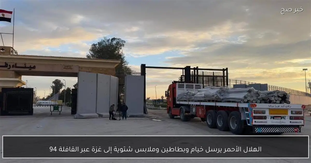 الهلال الأحمر يرسل خيام وبطاطين وملابس شتوية إلى غزة عبر القافلة 94