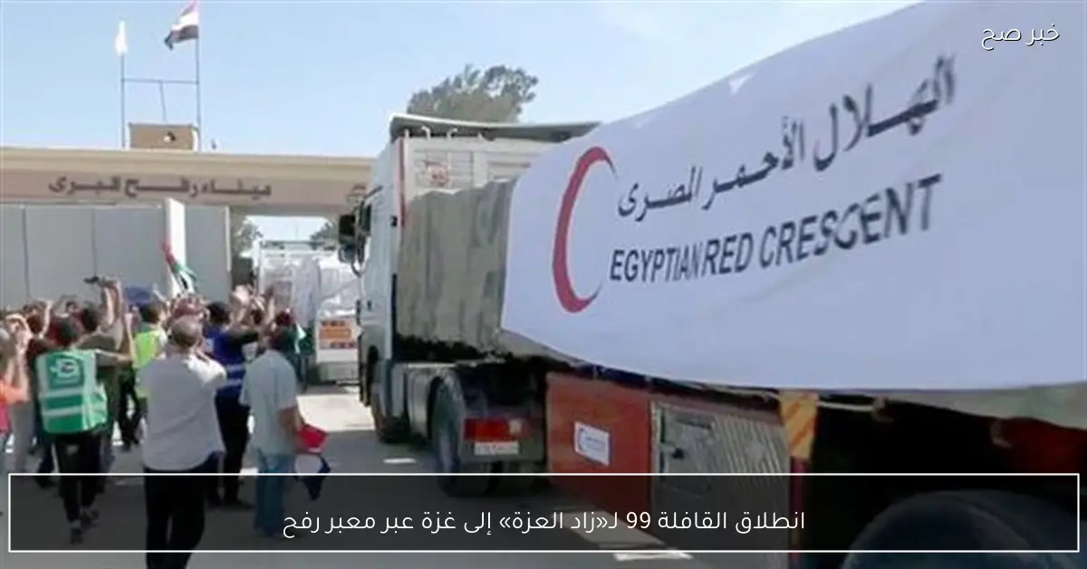 انطلاق القافلة 99 لـ«زاد العزة» إلى غزة عبر معبر رفح