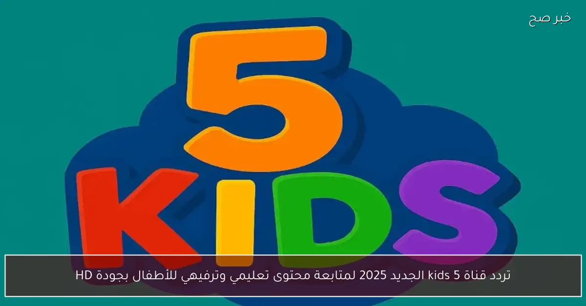 تردد قناة 5 kids الجديد 2025 لمتابعة محتوى تعليمي وترفيهي للأطفال بجودة HD