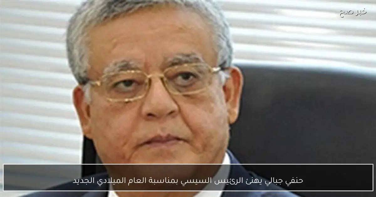 حنفي جبالي يهنئ الرئيس السيسي بمناسبة العام الميلادي الجديد