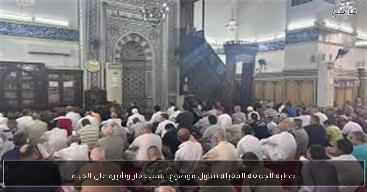 خطبة الجمعة المقبلة تتناول موضوع الاستغفار وتأثيره على الحياة