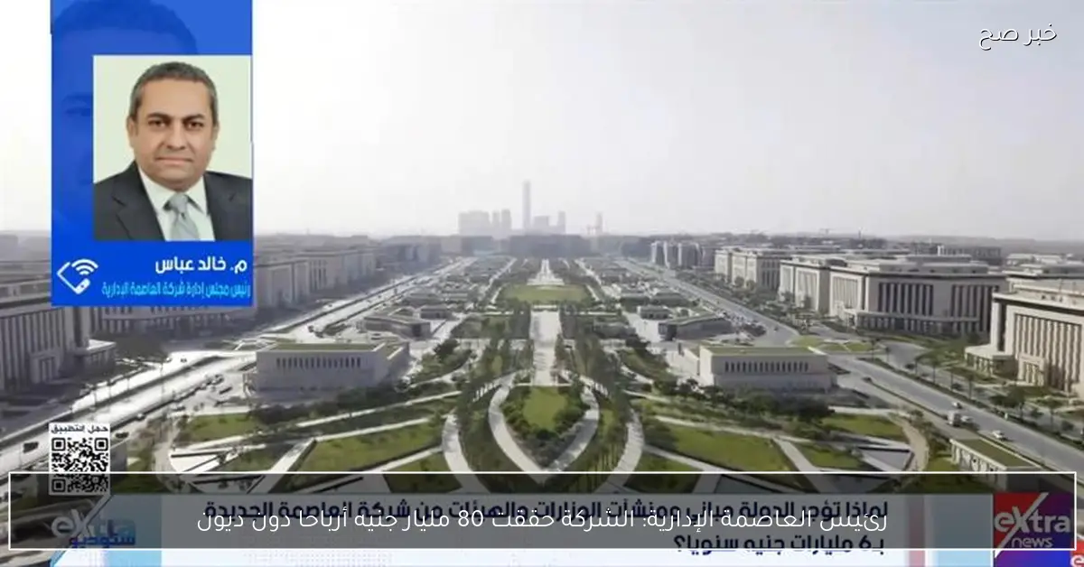 رئيس العاصمة الإدارية: الشركة حققت 80 مليار جنيه أرباحا دون ديون