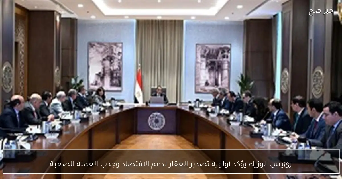 رئيس الوزراء يؤكد أولوية تصدير العقار لدعم الاقتصاد وجذب العملة الصعبة