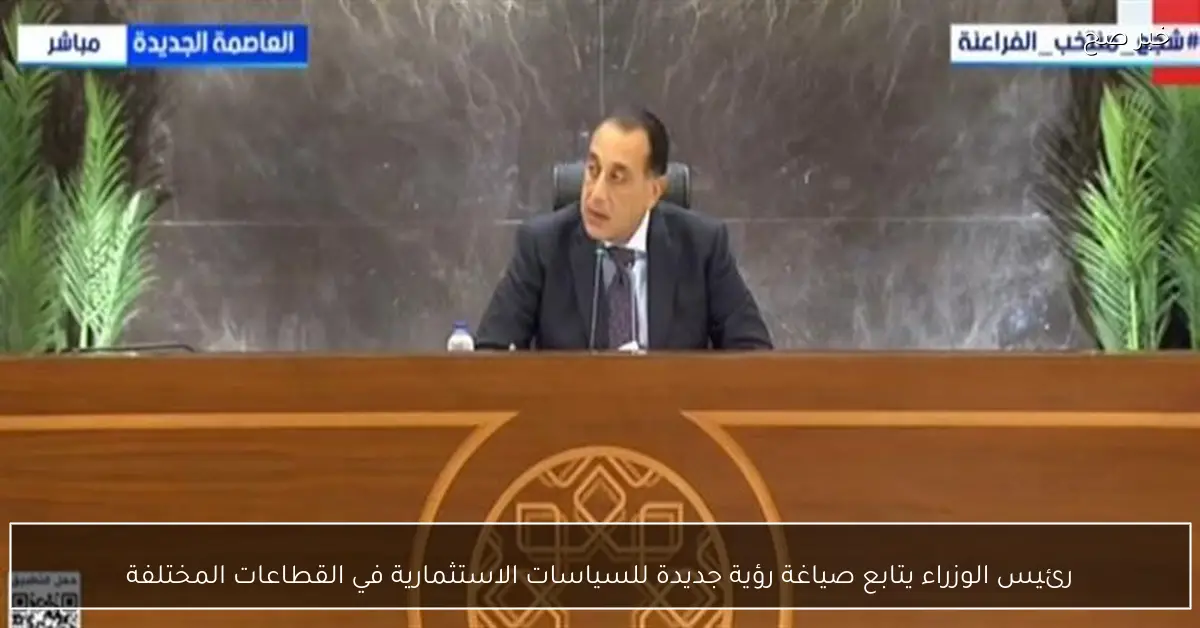 رئيس الوزراء يتابع صياغة رؤية جديدة للسياسات الاستثمارية في القطاعات المختلفة