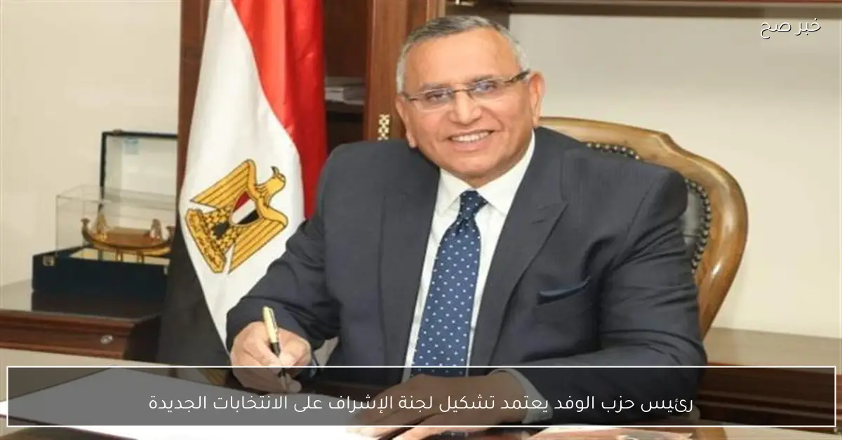 رئيس حزب الوفد يعتمد تشكيل لجنة الإشراف على الانتخابات الجديدة